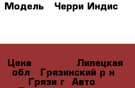  › Модель ­ Черри Индис S18D › Цена ­ 220 000 - Липецкая обл., Грязинский р-н, Грязи г. Авто » Продажа легковых автомобилей   . Липецкая обл.